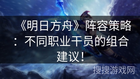 《明日方舟》阵容策略：不同职业干员的组合建议！