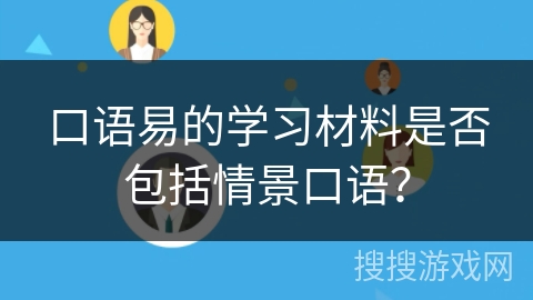 口语易的学习材料是否包括情景口语? 口语易的学习材料是否包括情景口语?