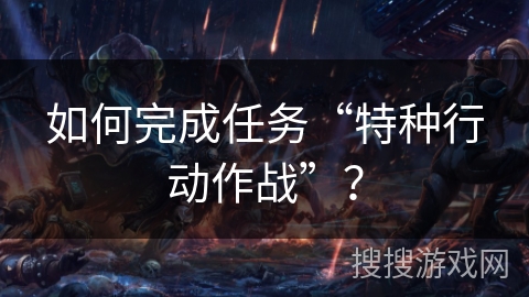 如何完成任务“特种行动作战”? 如何完成任务“特种行动作战”?