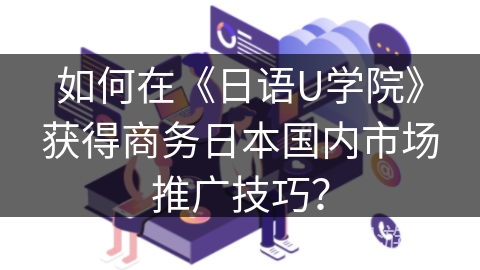 如何在《日语U学院》获得商务日本国内市场推广技巧？