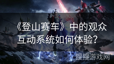 《登山赛车》中的观众互动系统如何体验？