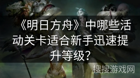 《明日方舟》中哪些活动关卡适合新手迅速提升等级？