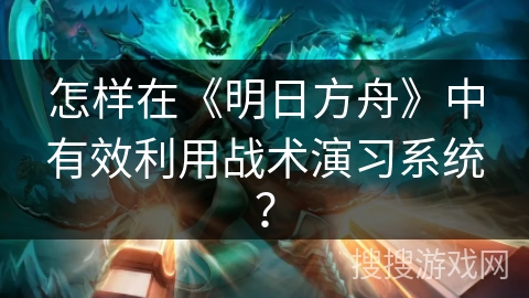 怎样在《明日方舟》中有效利用战术演习系统? 怎样在《明日方舟》中有效利用战术演习系统?