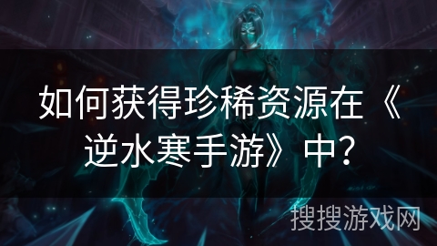 如何获得珍稀资源在《逆水寒手游》中？