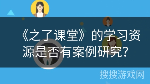 《之了课堂》的学习资源是否有案例研究？