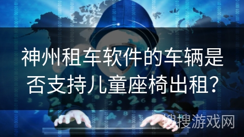 神州租车软件的车辆是否支持儿童座椅出租？