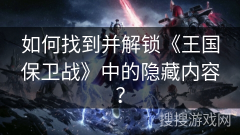 如何找到并解锁《王国保卫战》中的隐藏内容？