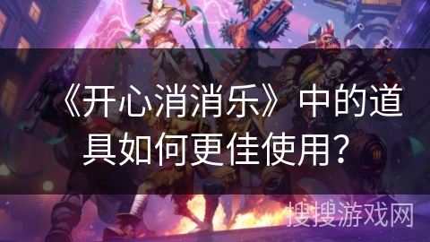 《开心消消乐》中的道具如何更佳使用？