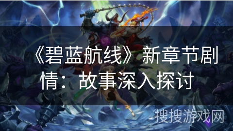 《碧蓝航线》新章节剧情:故事深入探讨 《碧蓝航线》新章节剧情:故事深入探讨