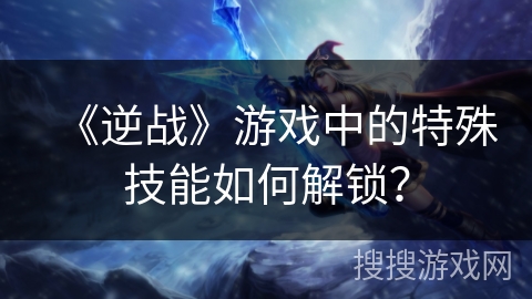 《逆战》游戏中的特殊技能如何解锁？