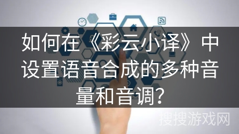 如何在《彩云小译》中设置语音合成的多种音量和音调？