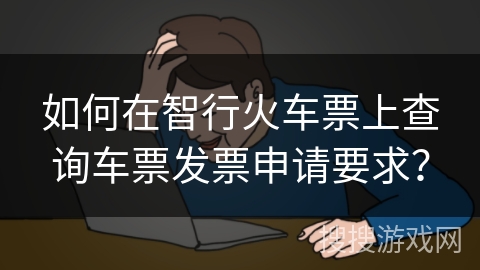 如何在智行火车票上查询车票发票申请要求？