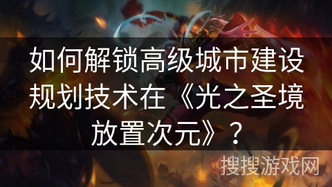 如何解锁高级城市建设规划技术在《光之圣境放置次元》？