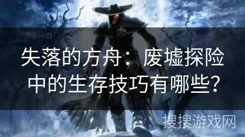 失落的方舟：废墟探险中的生存技巧有哪些？