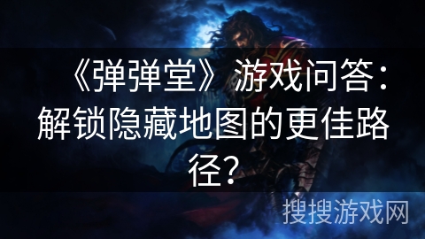 《弹弹堂》游戏问答:解锁隐藏地图的更佳路径? 《弹弹堂》游戏问答:解锁隐藏地图的更佳路径?