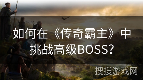 如何在《传奇霸主》中挑战高级BOSS？