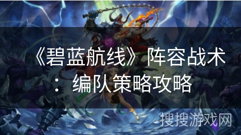《碧蓝航线》阵容战术：编队策略攻略