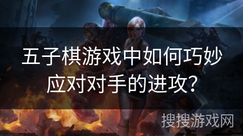 五子棋游戏中如何巧妙应对对手的进攻？