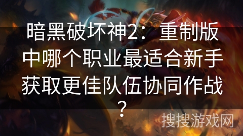 暗黑破坏神2：重制版中哪个职业最适合新手获取更佳队伍协同作战？