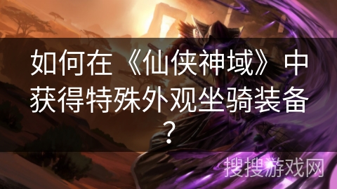 如何在《仙侠神域》中获得特殊外观坐骑装备？