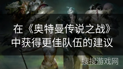 在《奥特曼传说之战》中获得更佳队伍的建议