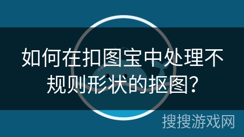如何在扣图宝中处理不规则形状的抠图？