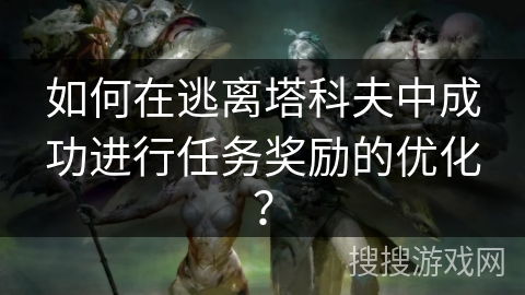 如何在逃离塔科夫中成功进行任务奖励的优化？