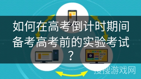 如何在高考倒计时期间备考高考前的实验考试? 如何在高考倒计时期间备考高考前的实验考试?