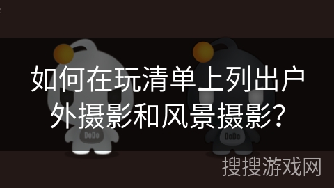 如何在玩清单上列出户外摄影和风景摄影? 如何在玩清单上列出户外摄影和风景摄影?