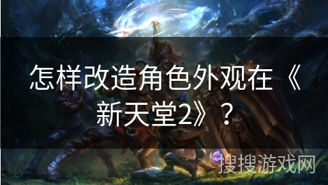 怎样改造角色外观在《新天堂2》？