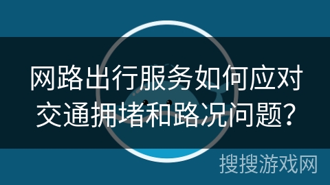 网路出行服务如何应对交通拥堵和路况问题？