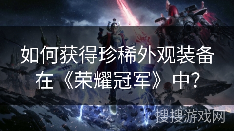 如何获得珍稀外观装备在《荣耀冠军》中？