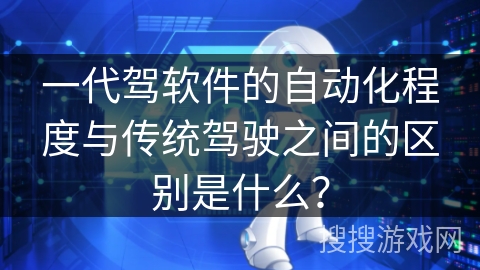 一代驾软件的自动化程度与传统驾驶之间的区别是什么？