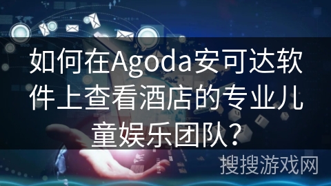 如何在Agoda安可达软件上查看酒店的专业儿童娱乐团队? 如何在Agoda安可达软件上查看酒店的专业儿童娱乐团队?