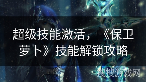 超级技能激活,《保卫萝卜》技能解锁攻略 超级技能激活,《保卫萝卜》技能解锁攻略
