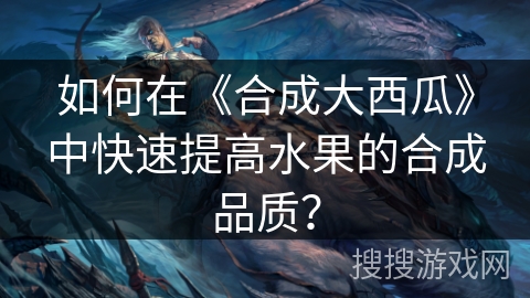 如何在《合成大西瓜》中快速提高水果的合成品质？
