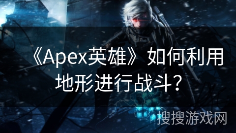 《Apex英雄》如何利用地形进行战斗？