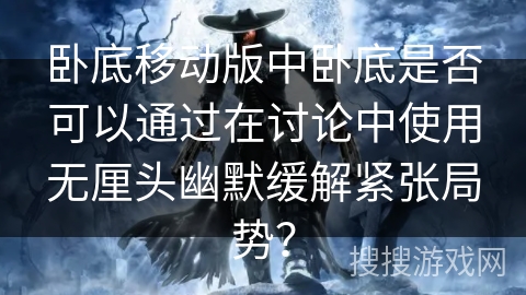 卧底移动版中卧底是否可以通过在讨论中使用无厘头幽默缓解紧张局势？