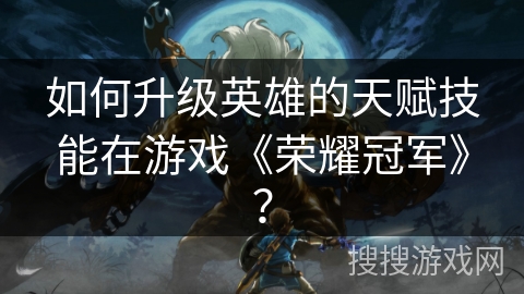 如何升级英雄的天赋技能在游戏《荣耀冠军》？