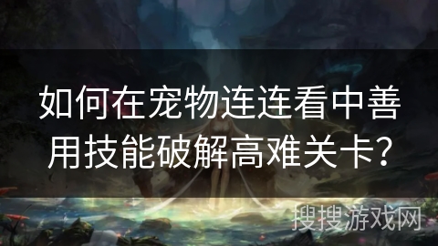 如何在宠物连连看中善用技能破解高难关卡? 如何在宠物连连看中善用技能破解高难关卡?