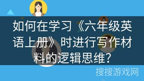 如何在学习《六年级英语上册》时进行写作材料的逻辑思维? 如何在学习《六年级英语上册》时进行写作材料的逻辑思维?