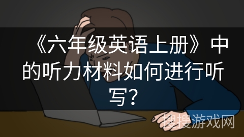 《六年级英语上册》中的听力材料如何进行听写？