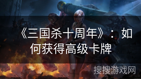 《三国杀十周年》：如何获得高级卡牌
