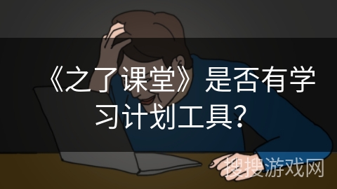 《之了课堂》是否有学习计划工具? 《之了课堂》是否有学习计划工具?