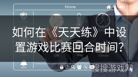 如何在《天天练》中设置游戏比赛回合时间? 如何在《天天练》中设置游戏比赛回合时间?