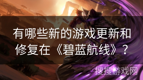 有哪些新的游戏更新和修复在《碧蓝航线》？