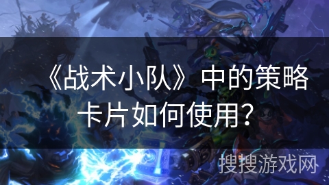 《战术小队》中的策略卡片如何使用？