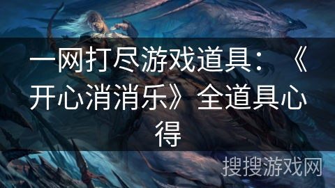 一网打尽游戏道具:《开心消消乐》全道具心得 一网打尽游戏道具:《开心消消乐》全道具心得