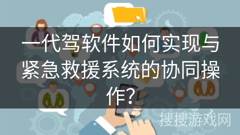 一代驾软件如何实现与紧急救援系统的协同操作? 一代驾软件如何实现与紧急救援系统的协同操作?