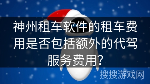 神州租车软件的租车费用是否包括额外的代驾服务费用? 神州租车软件的租车费用是否包括额外的代驾服务费用?